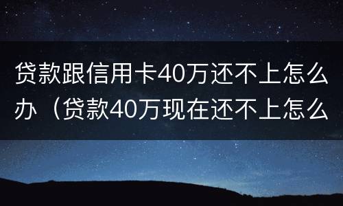 贷款跟信用卡40万还不上怎么办（贷款40万现在还不上怎么办）