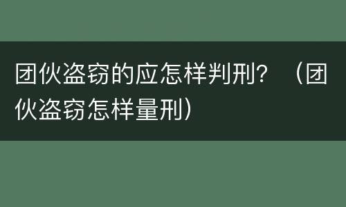 团伙盗窃的应怎样判刑？（团伙盗窃怎样量刑）