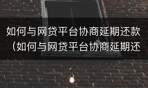 如何与网贷平台协商延期还款（如何与网贷平台协商延期还款呢）