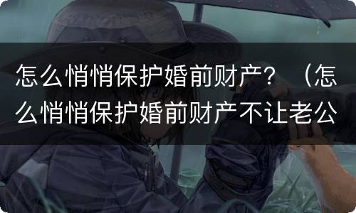 怎么悄悄保护婚前财产？（怎么悄悄保护婚前财产不让老公知道）