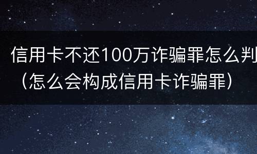 信用卡不还100万诈骗罪怎么判（怎么会构成信用卡诈骗罪）