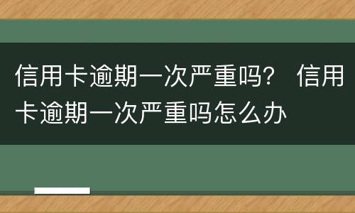 信用卡逾期一次严重吗？ 信用卡逾期一次严重吗怎么办