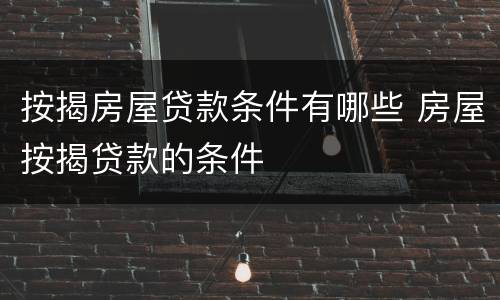 按揭房屋贷款条件有哪些 房屋按揭贷款的条件