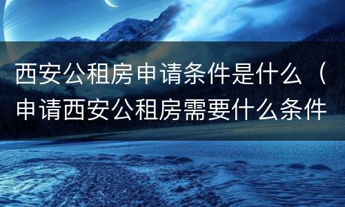 西安公租房申请条件是什么（申请西安公租房需要什么条件）