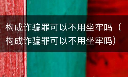 构成诈骗罪可以不用坐牢吗（构成诈骗罪可以不用坐牢吗）