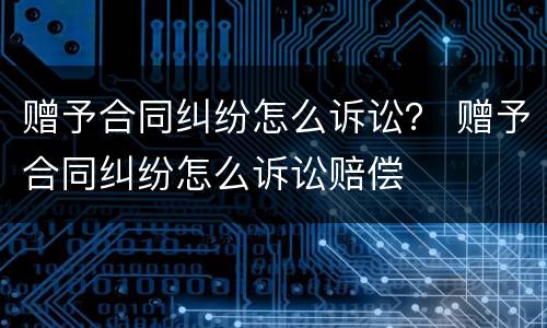赠予合同纠纷怎么诉讼？ 赠予合同纠纷怎么诉讼赔偿