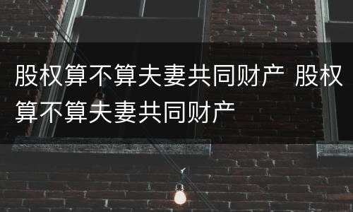 股权算不算夫妻共同财产 股权算不算夫妻共同财产