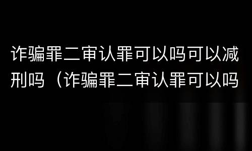 诈骗罪二审认罪可以吗可以减刑吗（诈骗罪二审认罪可以吗可以减刑吗判多久）