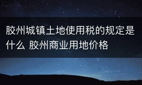 胶州城镇土地使用税的规定是什么 胶州商业用地价格