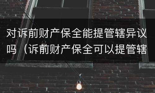 对诉前财产保全能提管辖异议吗（诉前财产保全可以提管辖权异议吗）