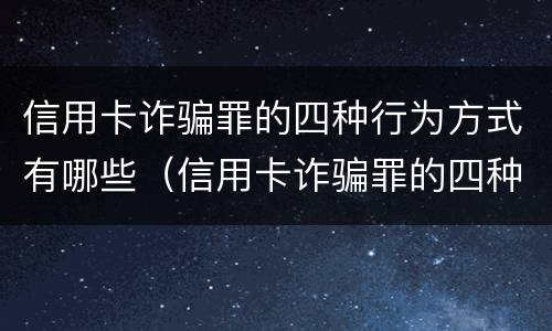 信用卡诈骗罪的四种行为方式有哪些（信用卡诈骗罪的四种行为方式有哪些特点）
