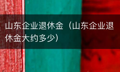 山东企业退休金（山东企业退休金大约多少）