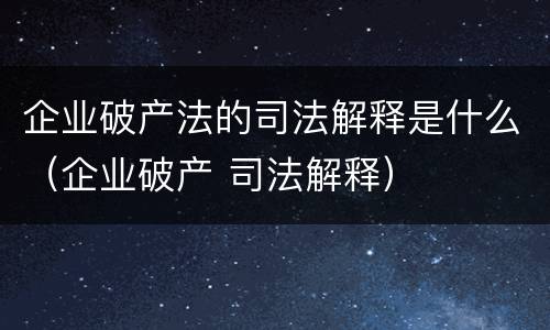 企业破产法的司法解释是什么（企业破产 司法解释）
