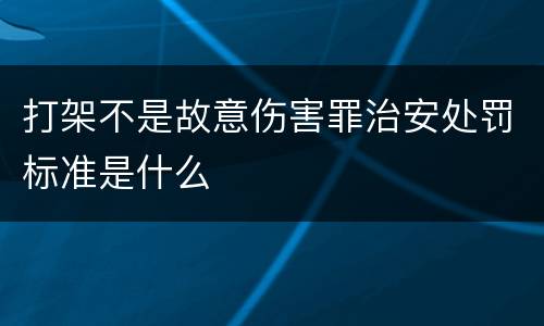 打架不是故意伤害罪治安处罚标准是什么