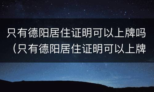 只有德阳居住证明可以上牌吗（只有德阳居住证明可以上牌吗现在）