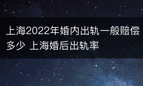 上海2022年婚内出轨一般赔偿多少 上海婚后出轨率
