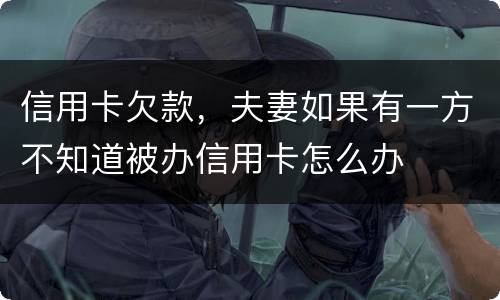信用卡欠款，夫妻如果有一方不知道被办信用卡怎么办