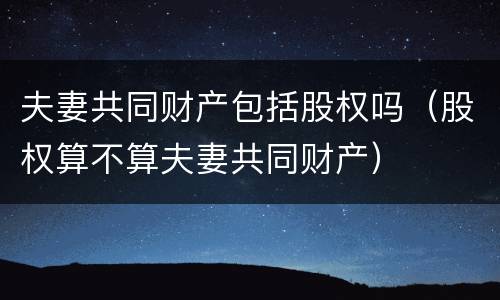 夫妻共同财产包括股权吗（股权算不算夫妻共同财产）