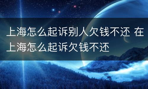 上海怎么起诉别人欠钱不还 在上海怎么起诉欠钱不还