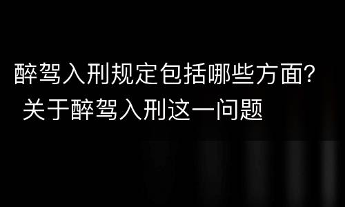 醉驾入刑规定包括哪些方面？ 关于醉驾入刑这一问题