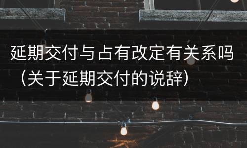 延期交付与占有改定有关系吗（关于延期交付的说辞）