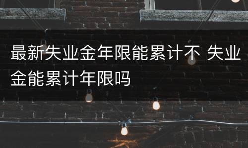 最新失业金年限能累计不 失业金能累计年限吗