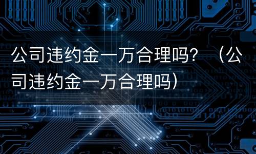 公司违约金一万合理吗？（公司违约金一万合理吗）