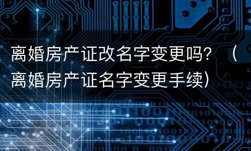 离婚房产证改名字变更吗？（离婚房产证名字变更手续）