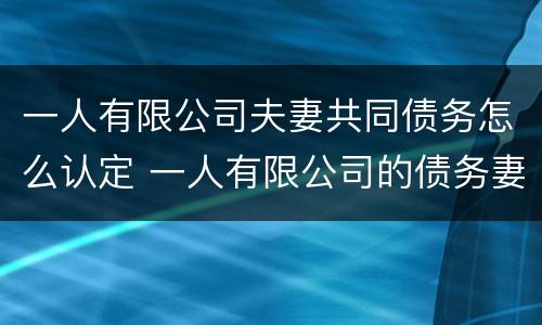 一人有限公司夫妻共同债务怎么认定 一人有限公司的债务妻子是否承担责任