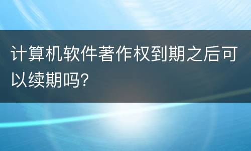 计算机软件著作权到期之后可以续期吗？