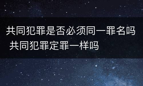 共同犯罪是否必须同一罪名吗 共同犯罪定罪一样吗