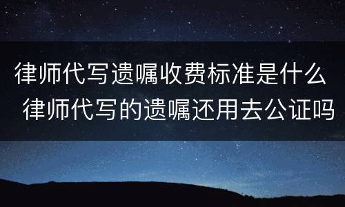 律师代写遗嘱收费标准是什么 律师代写的遗嘱还用去公证吗