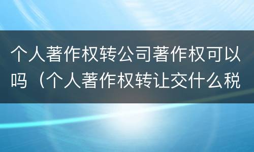 个人著作权转公司著作权可以吗（个人著作权转让交什么税）