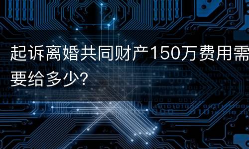 起诉离婚共同财产150万费用需要给多少？