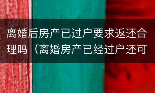 离婚后房产已过户要求返还合理吗（离婚房产已经过户还可以追回吗）