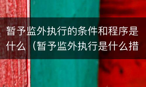 暂予监外执行的条件和程序是什么（暂予监外执行是什么措施）