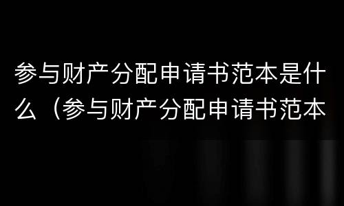 参与财产分配申请书范本是什么（参与财产分配申请书范本是什么意思）