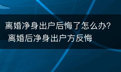 离婚净身出户后悔了怎么办？ 离婚后净身出户方反悔