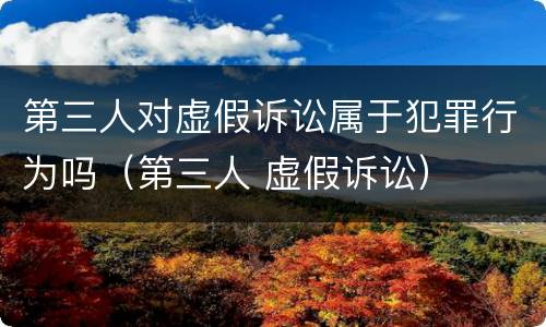 第三人对虚假诉讼属于犯罪行为吗（第三人 虚假诉讼）