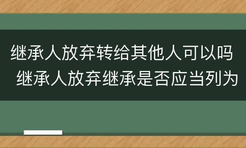 继承人放弃转给其他人可以吗 继承人放弃继承是否应当列为被告