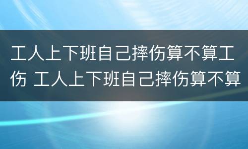 工人上下班自己摔伤算不算工伤 工人上下班自己摔伤算不算工伤认定