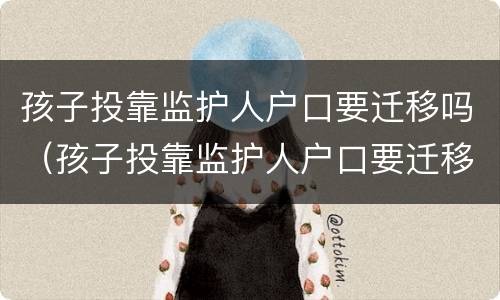 孩子投靠监护人户口要迁移吗（孩子投靠监护人户口要迁移吗北京）
