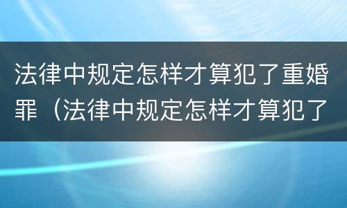 法律中规定怎样才算犯了重婚罪（法律中规定怎样才算犯了重婚罪的规定）