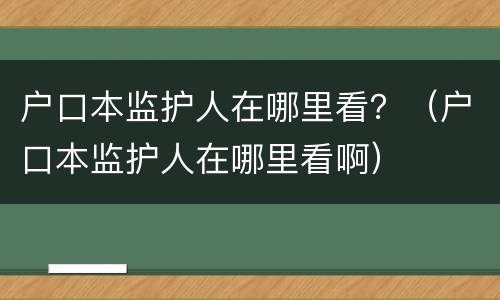 户口本监护人在哪里看？（户口本监护人在哪里看啊）