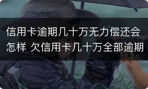 信用卡逾期几十万无力偿还会怎样 欠信用卡几十万全部逾期还不了怎么办