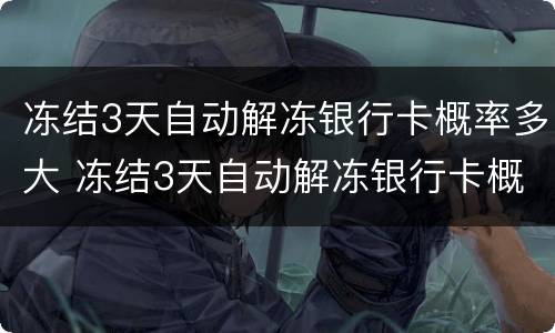 冻结3天自动解冻银行卡概率多大 冻结3天自动解冻银行卡概率多大啊