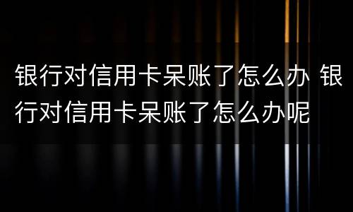 银行对信用卡呆账了怎么办 银行对信用卡呆账了怎么办呢