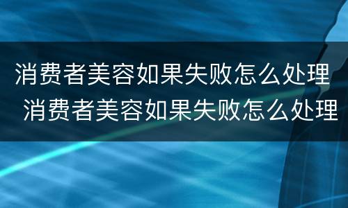 消费者美容如果失败怎么处理 消费者美容如果失败怎么处理赔偿