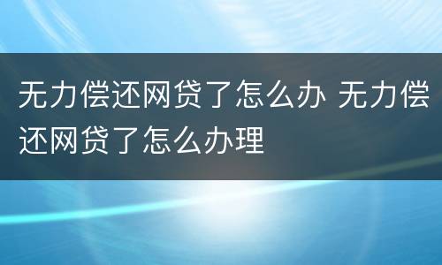 无力偿还网贷了怎么办 无力偿还网贷了怎么办理