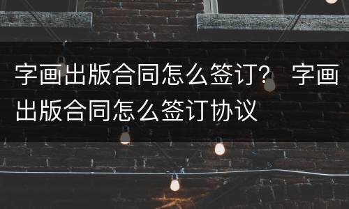 字画出版合同怎么签订？ 字画出版合同怎么签订协议